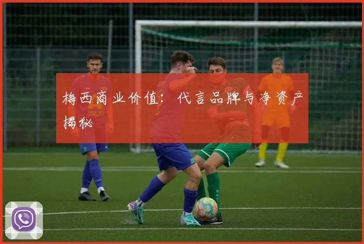 梅西商业价值:代言品牌与净资产揭秘