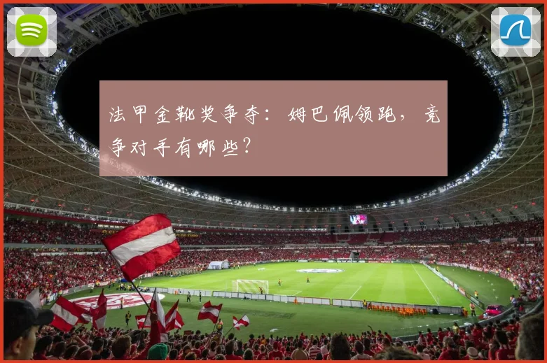 法甲金靴奖争夺:姆巴佩领跑,竞争对手有哪些?