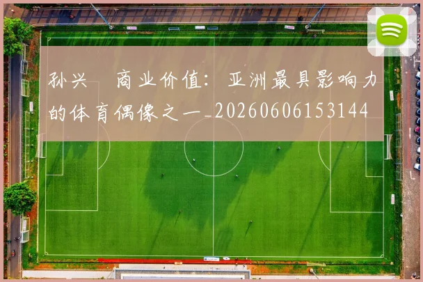 孙兴慜商业价值：亚洲最具影响力的体育偶像之一_20260606153144