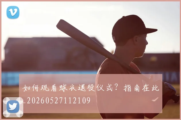 如何观看球衣退役仪式？指南在此_20260527112109
