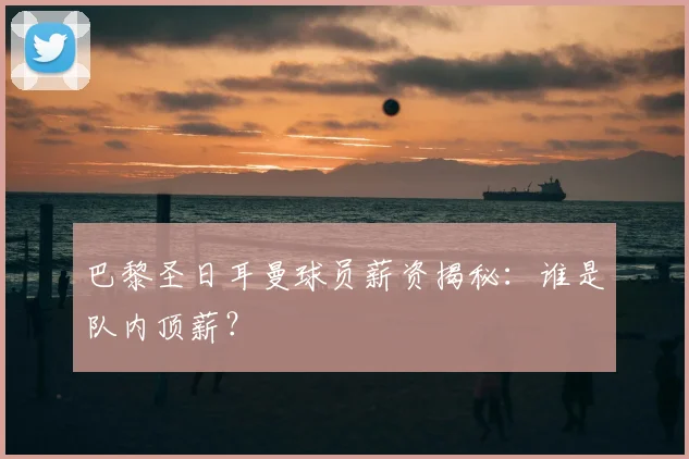 巴黎圣日耳曼球员薪资揭秘:谁是队内顶薪?