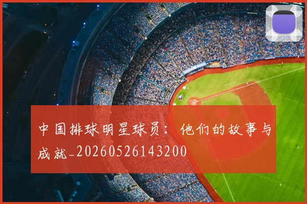中国排球明星球员：他们的故事与成就_20260526143200
