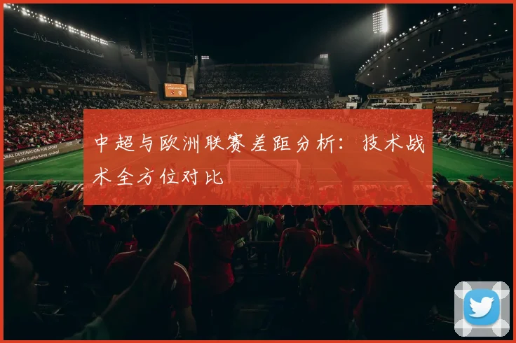 中超与欧洲联赛差距分析:技术战术全方位对比