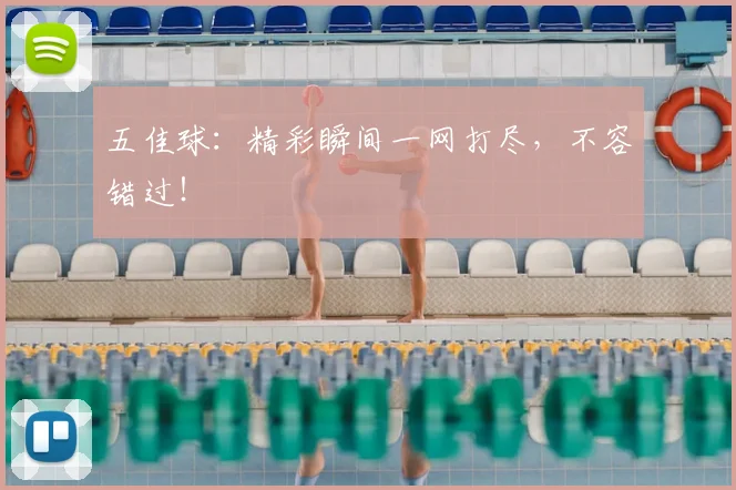 五佳球:精彩瞬间一网打尽,不容错过!