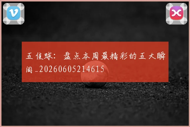 五佳球：盘点本周最精彩的五大瞬间_20260605214615