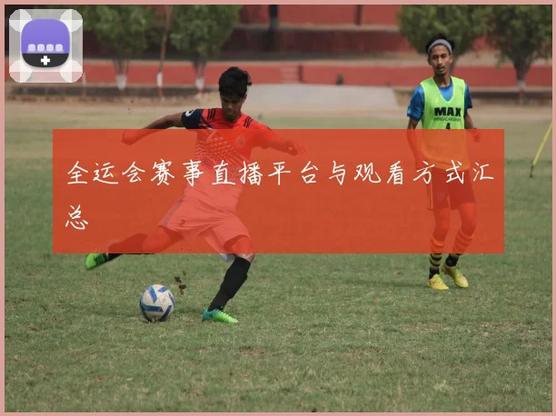 全运会赛事直播平台与观看方式汇总