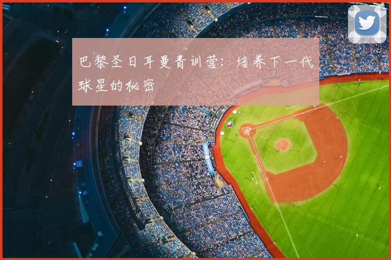 巴黎圣日耳曼青训营:培养下一代球星的秘密