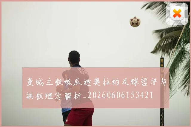 曼城主教练瓜迪奥拉的足球哲学与执教理念解析_20260606153421