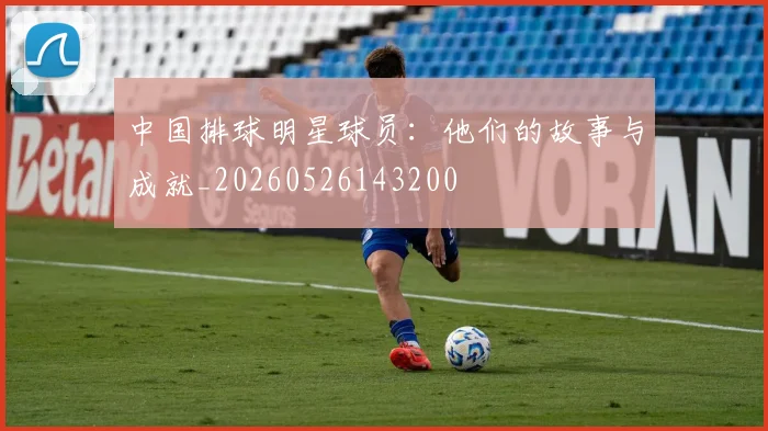 中国排球明星球员：他们的故事与成就_20260526143200
