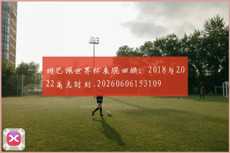 姆巴佩世界杯表现回顾:2018与2022高光时刻_20260606153109