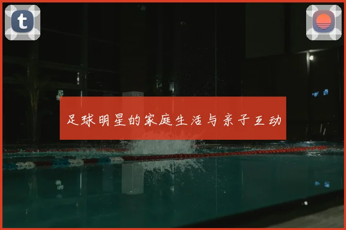 足球明星的家庭生活与亲子互动