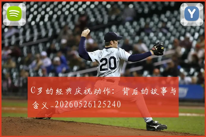 C罗的经典庆祝动作：背后的故事与含义_20260526125240