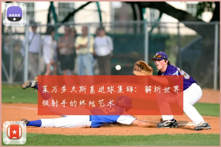 莱万多夫斯基进球集锦:解析世界级射手的终结艺术