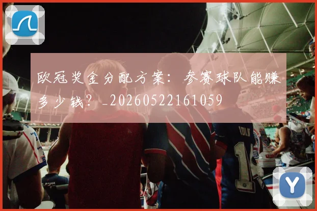 欧冠奖金分配方案：参赛球队能赚多少钱？_20260522161059