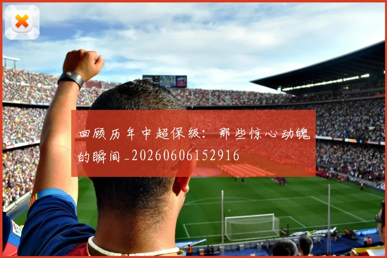 回顾历年中超保级:那些惊心动魄的瞬间_20260606152916