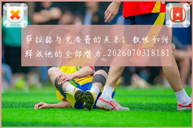 萨拉赫与克洛普的关系：教练如何释放他的全部潜力_20260703181817