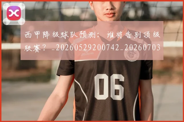 西甲降级球队预测:谁将告别顶级联赛?_20260529200742_20260703181942