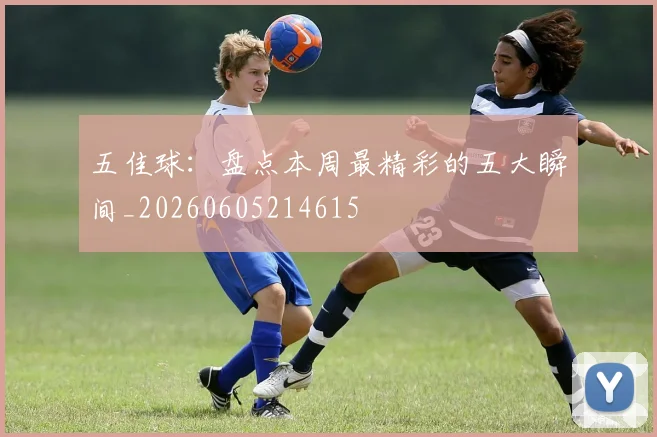 五佳球：盘点本周最精彩的五大瞬间_20260605214615