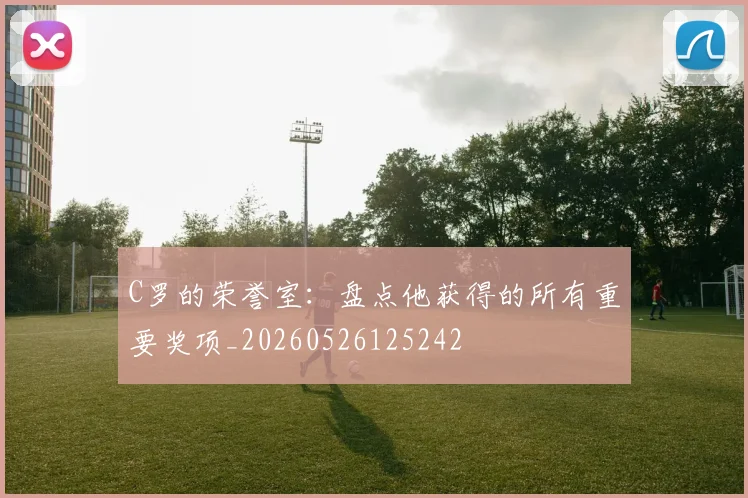 C罗的荣誉室:盘点他获得的所有重要奖项_20260526125242