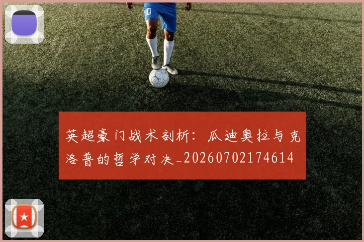 英超豪门战术剖析:瓜迪奥拉与克洛普的哲学对决_20260702174614