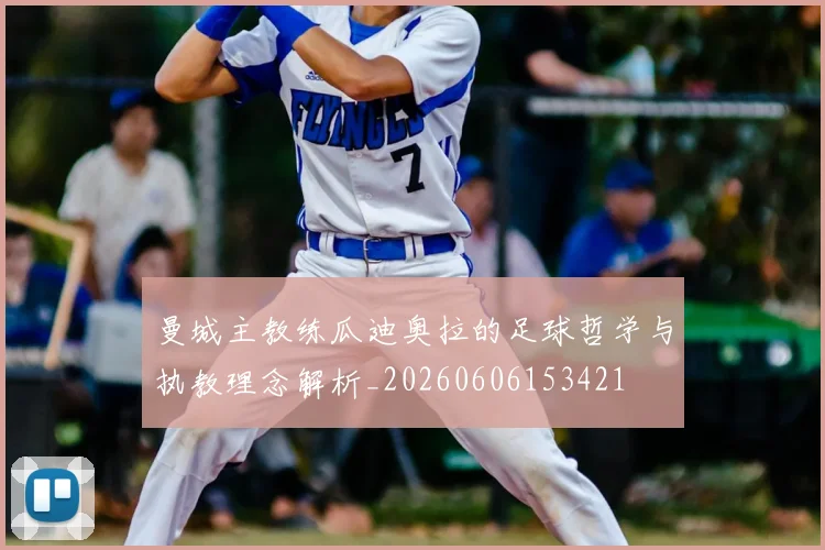 曼城主教练瓜迪奥拉的足球哲学与执教理念解析_20260606153421