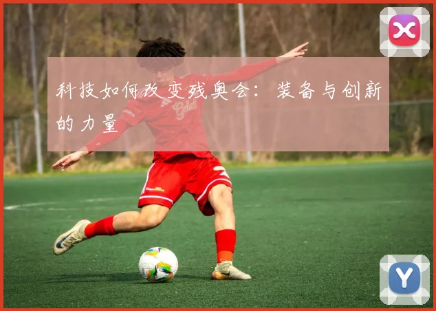 科技如何改变残奥会:装备与创新的力量