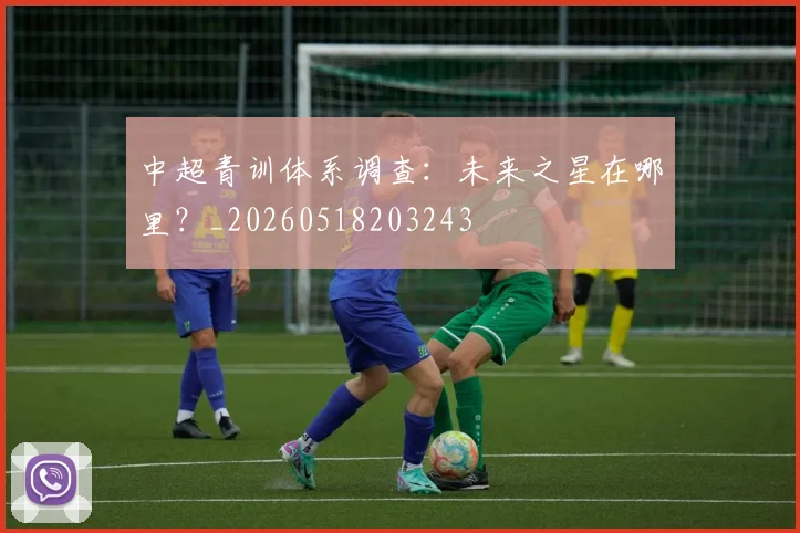 中超青训体系调查：未来之星在哪里？_20260518203243