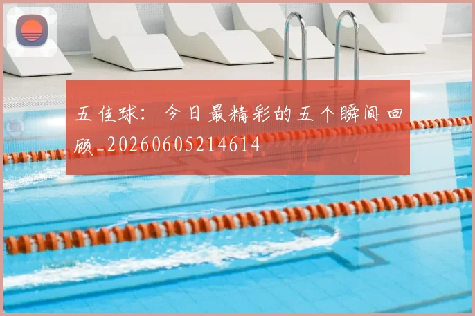 五佳球:今日最精彩的五个瞬间回顾_20260605214614