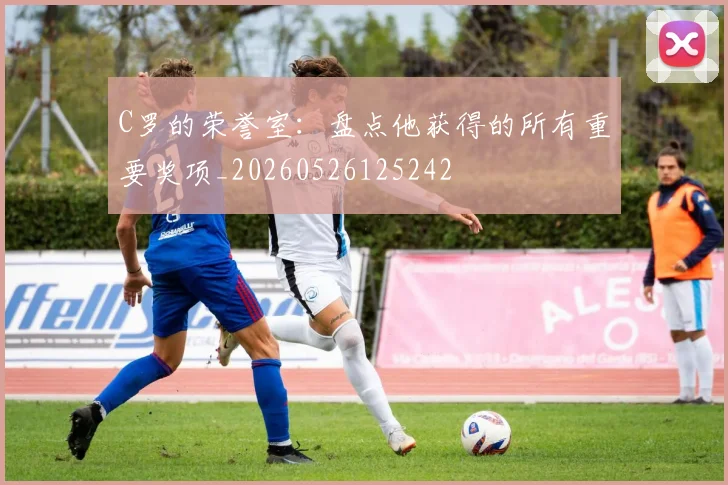 C罗的荣誉室:盘点他获得的所有重要奖项_20260526125242