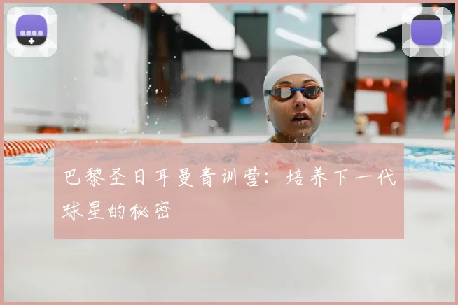 巴黎圣日耳曼青训营：培养下一代球星的秘密