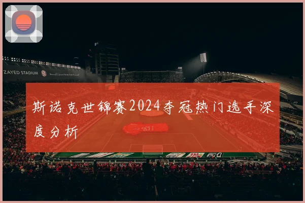 斯诺克世锦赛2024夺冠热门选手深度分析