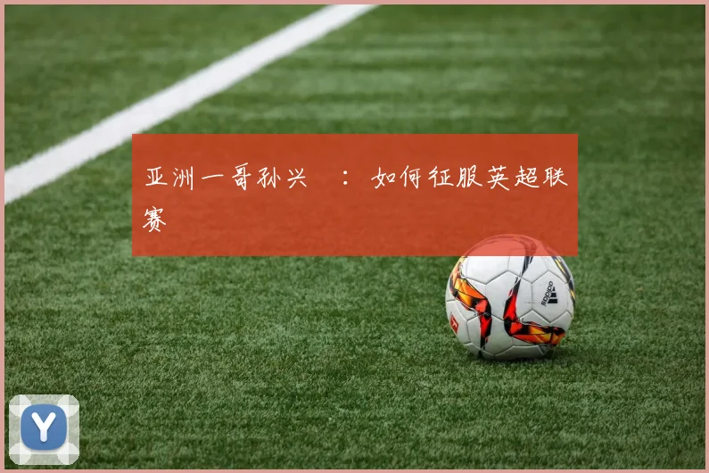 亚洲一哥孙兴慜:如何征服英超联赛