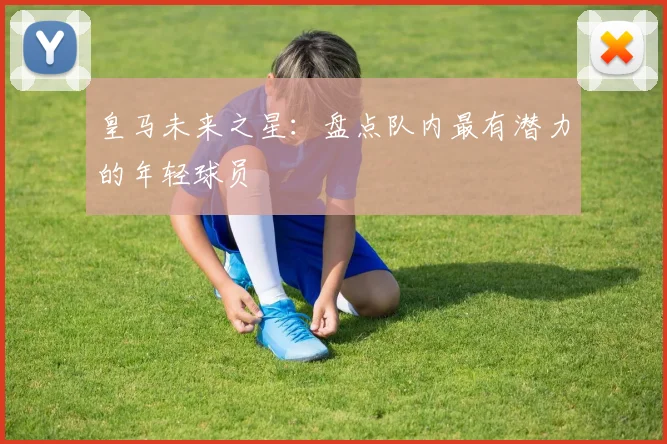 皇马未来之星：盘点队内最有潜力的年轻球员